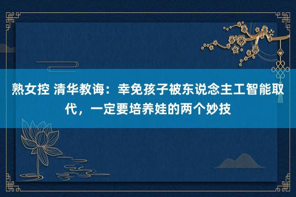 熟女控 清华教诲：幸免孩子被东说念主工智能取代，一定要培养娃的两个妙技