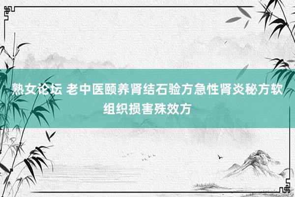 熟女论坛 老中医颐养肾结石验方急性肾炎秘方软组织损害殊效方