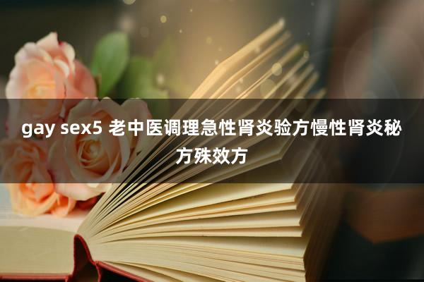 gay sex5 老中医调理急性肾炎验方慢性肾炎秘方殊效方