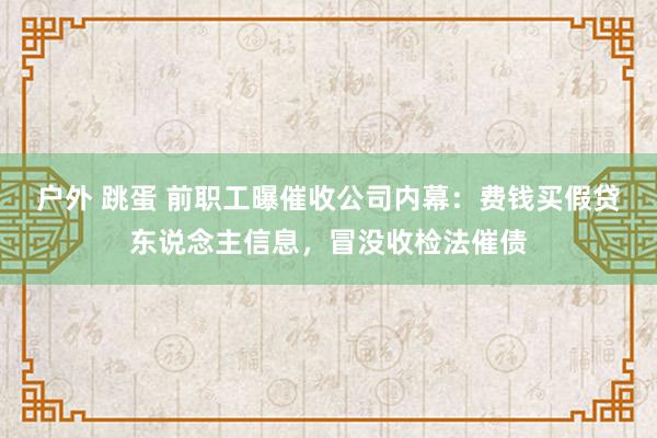 户外 跳蛋 前职工曝催收公司内幕：费钱买假贷东说念主信息，冒没收检法催债