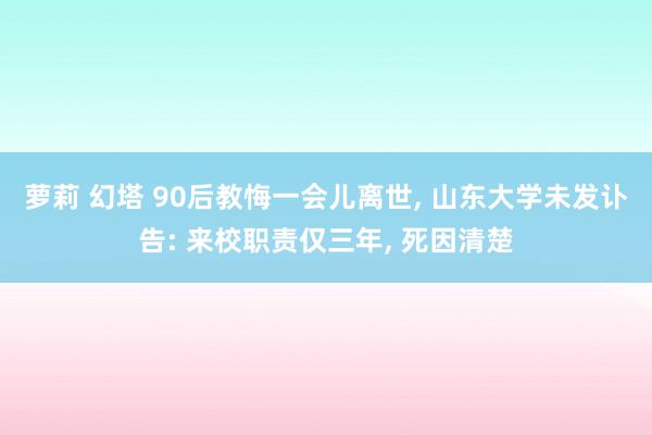 萝莉 幻塔 90后教悔一会儿离世， 山东大学未发讣告: 来校职责仅三年， 死因清楚