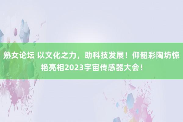 熟女论坛 以文化之力，助科技发展！仰韶彩陶坊惊艳亮相2023宇宙传感器大会！