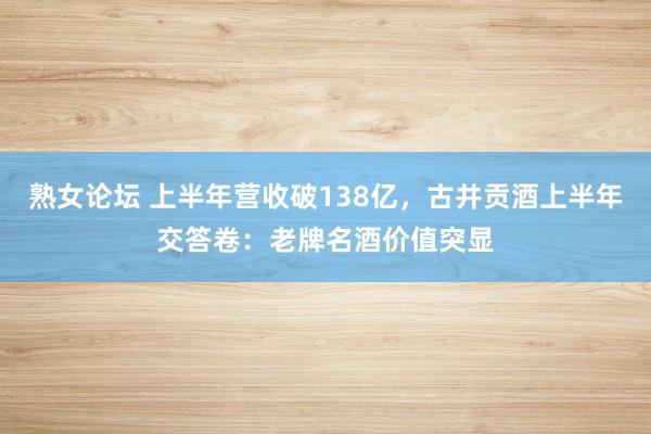 熟女论坛 上半年营收破138亿，古井贡酒上半年交答卷：老牌名酒价值突显