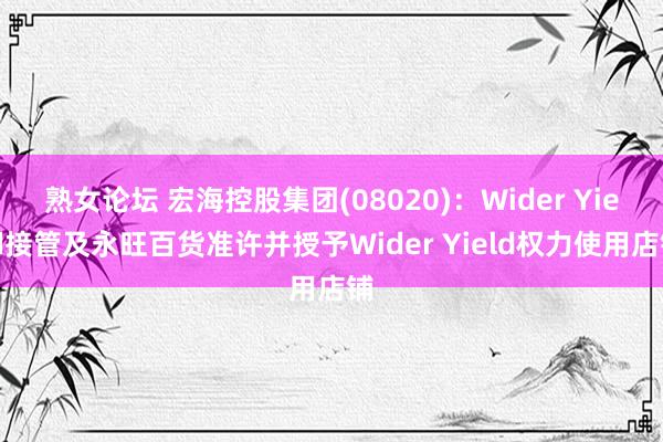 熟女论坛 宏海控股集团(08020)：Wider Yield接管及永旺百货准许并授予Wider Yield权力使用店铺