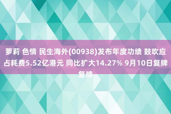 萝莉 色情 民生海外(00938)发布年度功绩 鼓吹应占耗费5.52亿港元 同比扩大14.27% 9月10日复牌