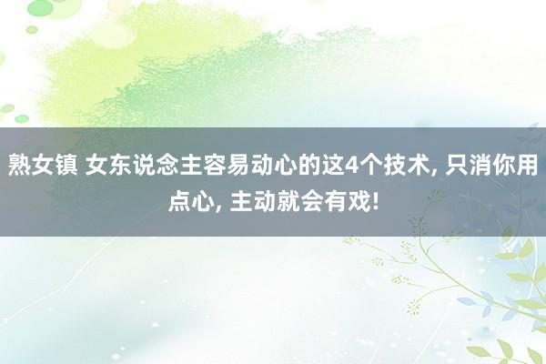 熟女镇 女东说念主容易动心的这4个技术， 只消你用点心， 主动就会有戏!