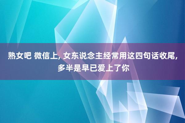 熟女吧 微信上， 女东说念主经常用这四句话收尾， 多半是早已爱上了你