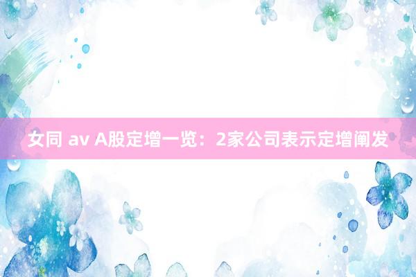 女同 av A股定增一览：2家公司表示定增阐发