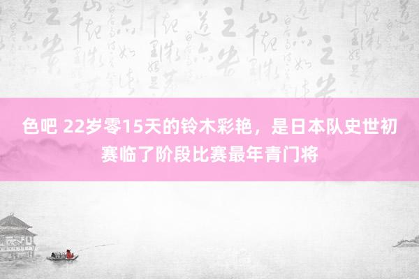 色吧 22岁零15天的铃木彩艳，是日本队史世初赛临了阶段比赛最年青门将