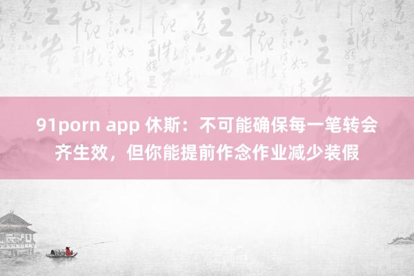 91porn app 休斯：不可能确保每一笔转会齐生效，但你能提前作念作业减少装假