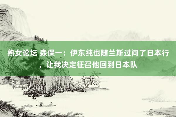 熟女论坛 森保一：伊东纯也随兰斯过问了日本行，让我决定征召他回到日本队