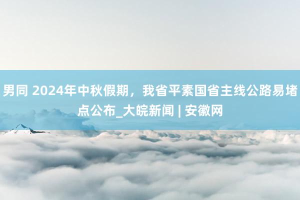 男同 2024年中秋假期，我省平素国省主线公路易堵点公布_大皖新闻 | 安徽网