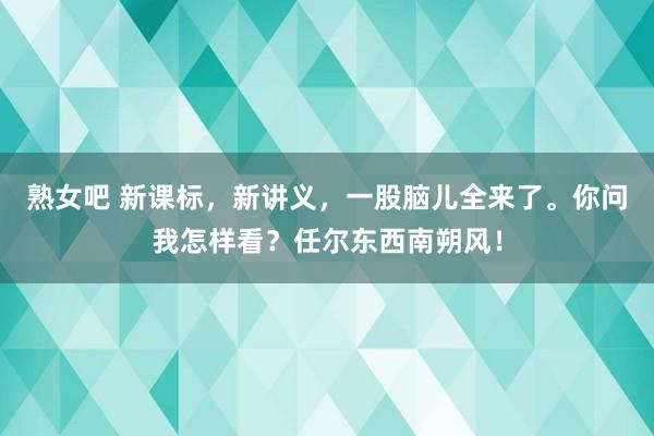 熟女吧 新课标，新讲义，一股脑儿全来了。你问我怎样看？任尔东西南朔风！