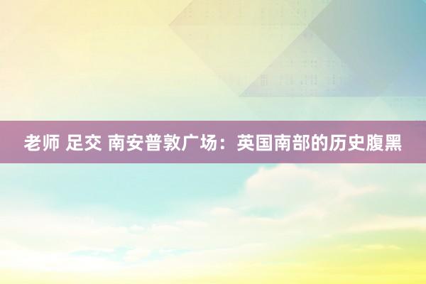 老师 足交 南安普敦广场：英国南部的历史腹黑