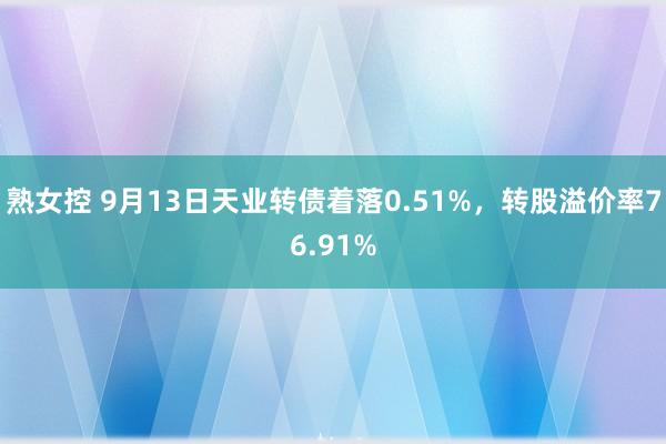 熟女控 9月13日天业转债着落0.51%，转股溢价率76.91%