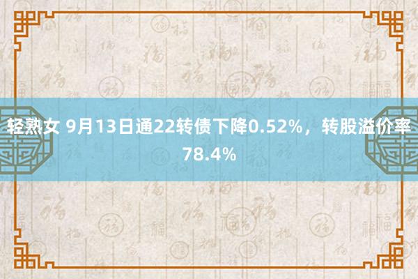 轻熟女 9月13日通22转债下降0.52%，转股溢价率78.4%