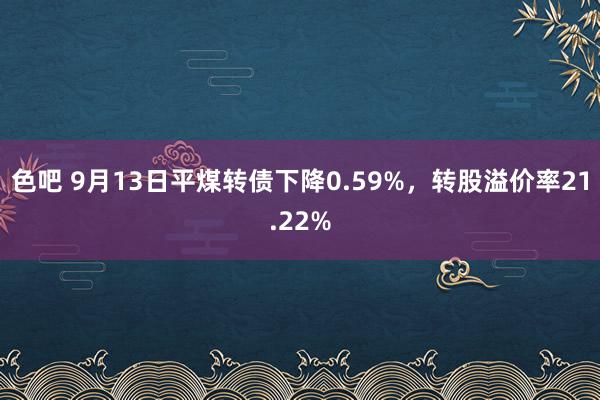 色吧 9月13日平煤转债下降0.59%，转股溢价率21.22%