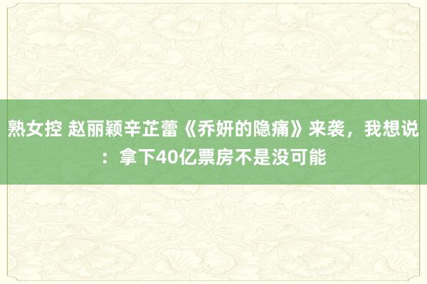 熟女控 赵丽颖辛芷蕾《乔妍的隐痛》来袭，我想说：拿下40亿票房不是没可能