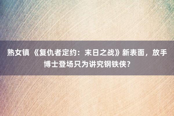 熟女镇 《复仇者定约：末日之战》新表面，放手博士登场只为讲究钢铁侠？