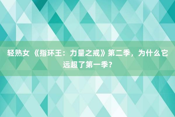 轻熟女 《指环王：力量之戒》第二季，为什么它远超了第一季？