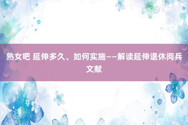 熟女吧 延伸多久、如何实施——解读延伸退休阅兵文献