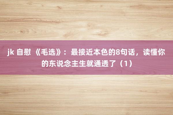 jk 自慰 《毛选》：最接近本色的8句话，读懂你的东说念主生就通透了（1）