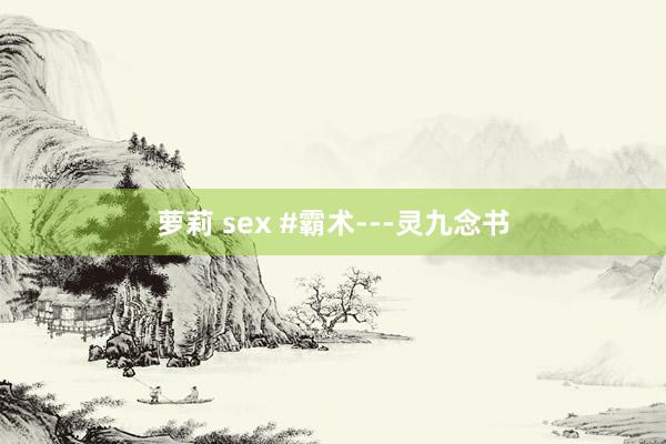 萝莉 sex #霸术---灵九念书