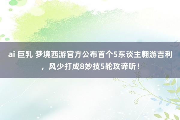 ai 巨乳 梦境西游官方公布首个5东谈主翱游吉利，风少打成8妙技5轮攻谛听！