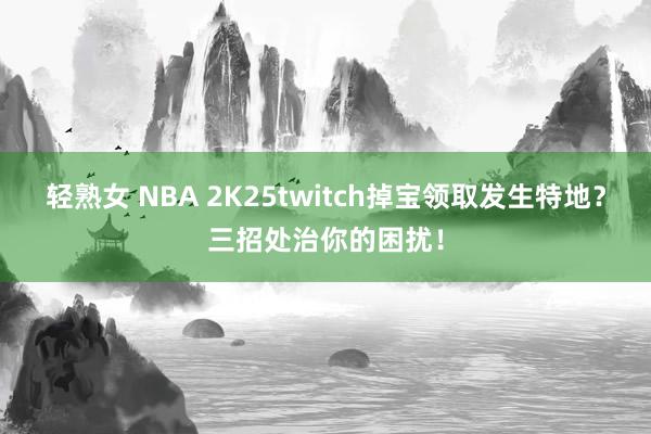 轻熟女 NBA 2K25twitch掉宝领取发生特地？三招处治你的困扰！