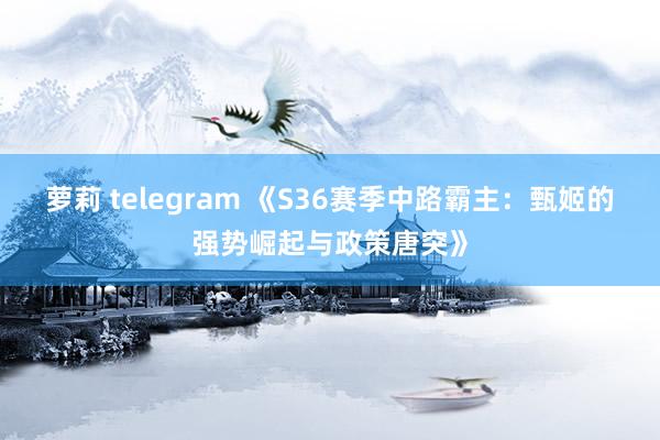 萝莉 telegram 《S36赛季中路霸主：甄姬的强势崛起与政策唐突》