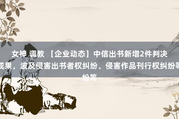 女神 调教 【企业动态】中信出书新增2件判决成果，波及侵害出书者权纠纷、侵害作品刊行权纠纷等