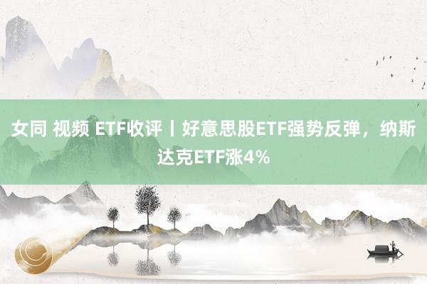 女同 视频 ETF收评丨好意思股ETF强势反弹，纳斯达克ETF涨4%