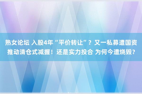 熟女论坛 入股4年“平价转让”？又一私募遭国资推动清仓式减握！还是实力投合 为何今遭烧毁？