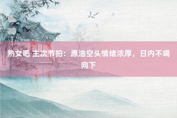 熟女吧 主次节拍：原油空头情绪浓厚，日内不竭向下