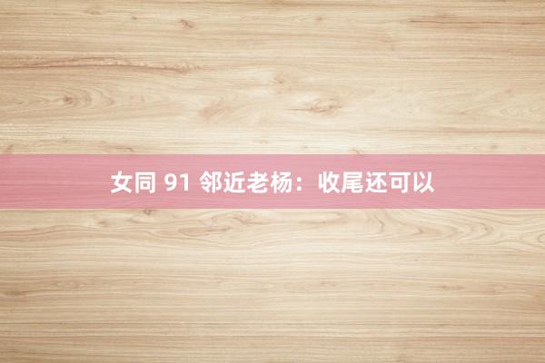 女同 91 邻近老杨：收尾还可以