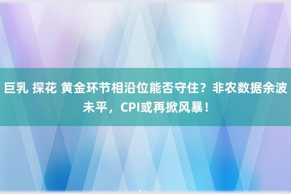 巨乳 探花 黄金环节相沿位能否守住？非农数据余波未平，CPI或再掀风暴！