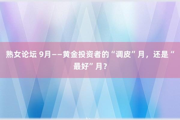 熟女论坛 9月——黄金投资者的“调皮”月，还是“最好”月？