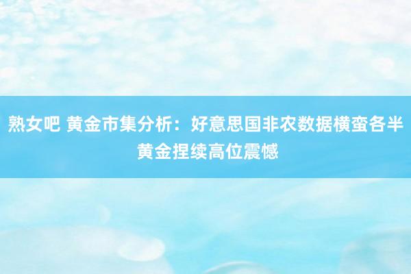 熟女吧 黄金市集分析：好意思国非农数据横蛮各半 黄金捏续高位震憾