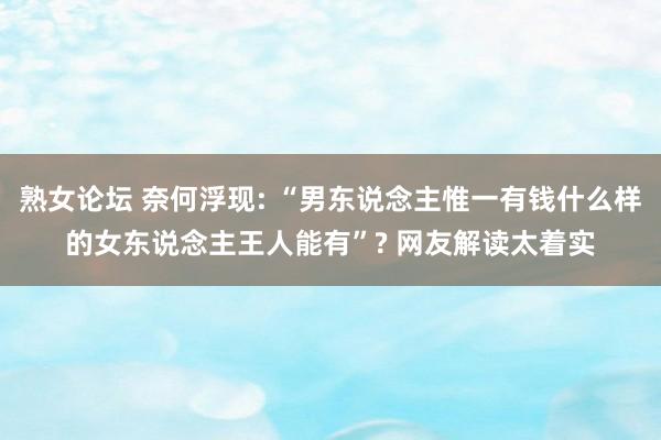 熟女论坛 奈何浮现: “男东说念主惟一有钱什么样的女东说念主王人能有”? 网友解读太着实