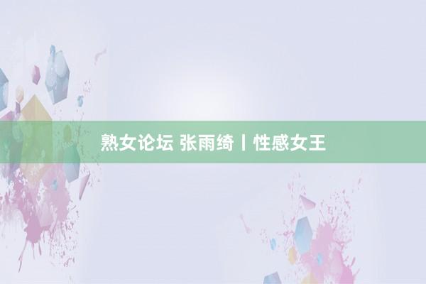 熟女论坛 张雨绮丨性感女王