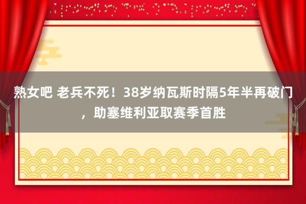 熟女吧 老兵不死！38岁纳瓦斯时隔5年半再破门，助塞维利亚取赛季首胜