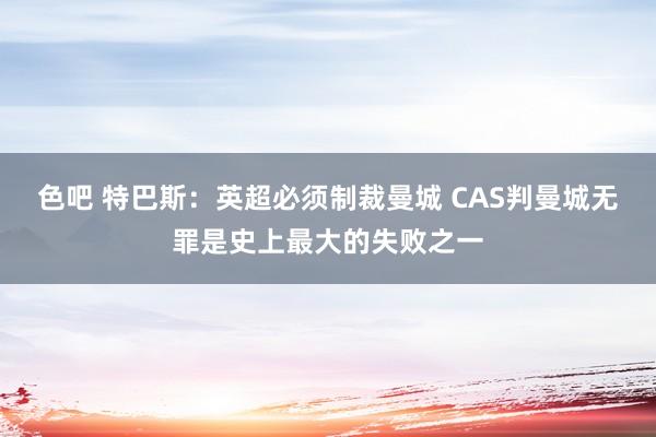 色吧 特巴斯：英超必须制裁曼城 CAS判曼城无罪是史上最大的失败之一