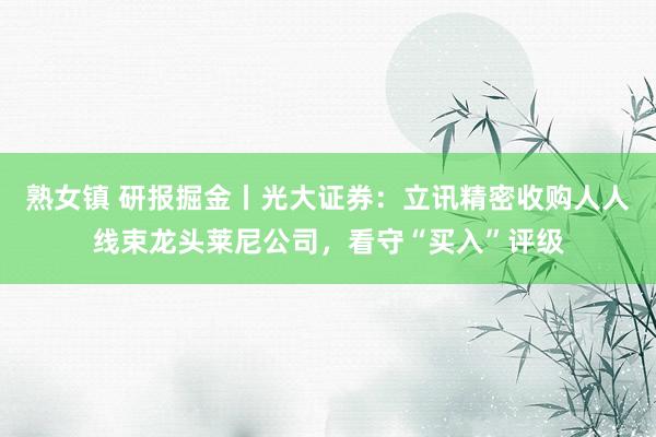 熟女镇 研报掘金丨光大证券：立讯精密收购人人线束龙头莱尼公司，看守“买入”评级