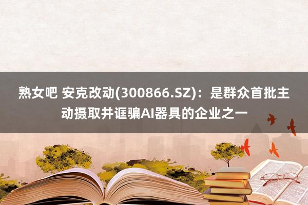 熟女吧 安克改动(300866.SZ)：是群众首批主动摄取并诓骗AI器具的企业之一