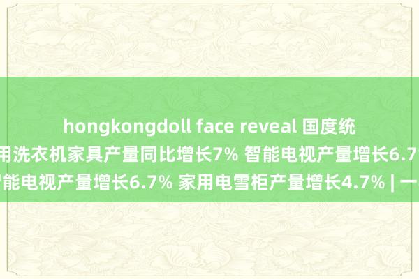 hongkongdoll face reveal 国度统计局：8月以旧换新波及的家用洗衣机家具产量同比增长7% 智能电视产量增长6.7% 家用电雪柜产量增长4.7% | 一手