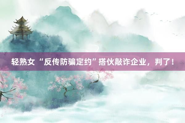 轻熟女 “反传防骗定约”搭伙敲诈企业，判了！