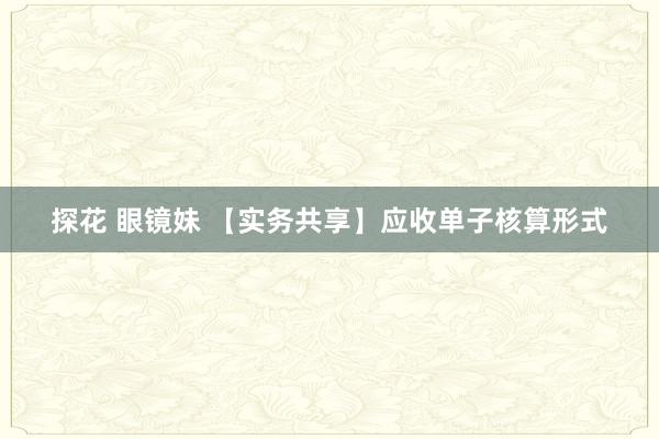 探花 眼镜妹 【实务共享】应收单子核算形式