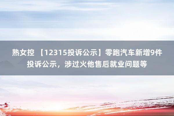 熟女控 【12315投诉公示】零跑汽车新增9件投诉公示，涉过火他售后就业问题等