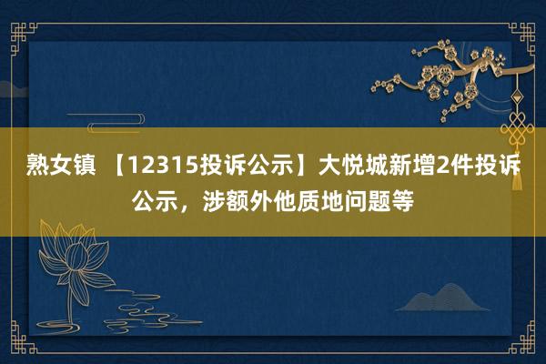 熟女镇 【12315投诉公示】大悦城新增2件投诉公示，涉额外他质地问题等