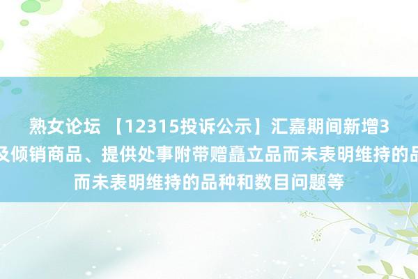 熟女论坛 【12315投诉公示】汇嘉期间新增3件投诉公示，波及倾销商品、提供处事附带赠矗立品而未表明维持的品种和数目问题等